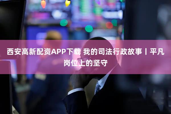 西安高新配资APP下载 我的司法行政故事丨平凡岗位上的坚守