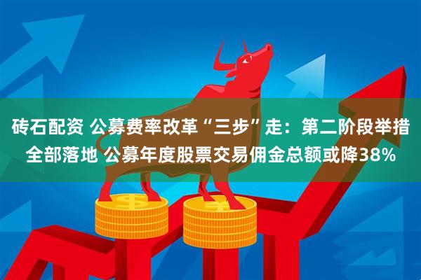 砖石配资 公募费率改革“三步”走：第二阶段举措全部落地 公募年度股票交易佣金总额或降38%