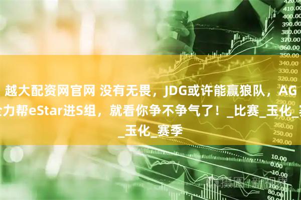 越大配资网官网 没有无畏,JDG或许能赢狼队,AG尽全力帮eStar进S组,就看你争不争气了!_比赛_玉化_赛季