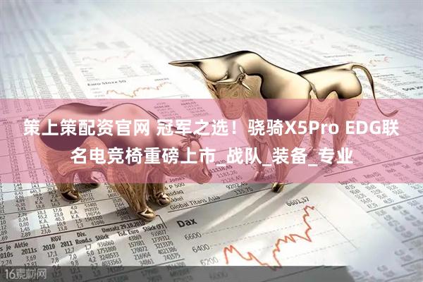 策上策配资官网 冠军之选！骁骑X5Pro EDG联名电竞椅重磅上市_战队_装备_专业