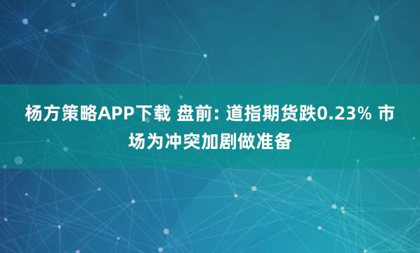杨方策略APP下载 盘前: 道指期货跌0.23% 市场为冲突加剧做准备