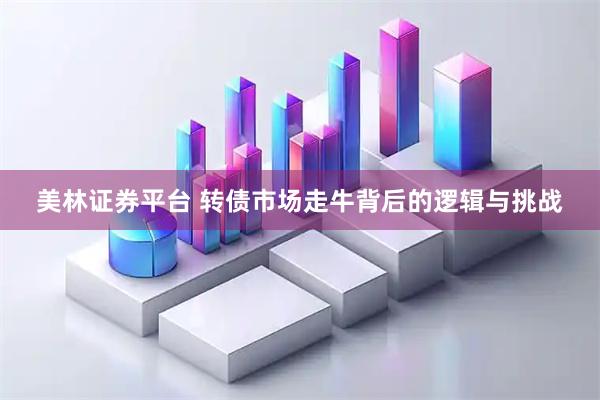 美林证券平台 转债市场走牛背后的逻辑与挑战