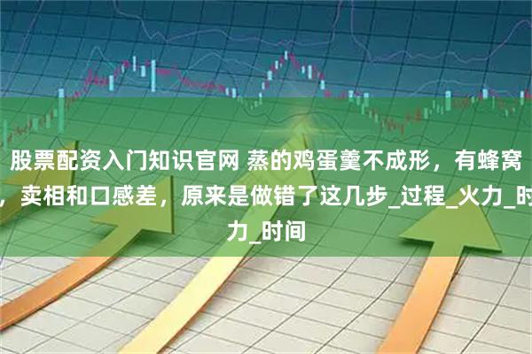 股票配资入门知识官网 蒸的鸡蛋羹不成形,有蜂窝眼,卖相和口感差,原来是做错了这几步_过程_火力_时间
