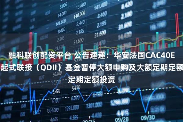 融科联创配资平台 公告速递：华安法国CAC40ETF发起式联接（QDII）基金暂停大额申购及大额定期定额投资