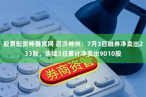 股票配资神器官网 百济神州:7月3日融券净卖出233股,连续3日累计净卖出9010股