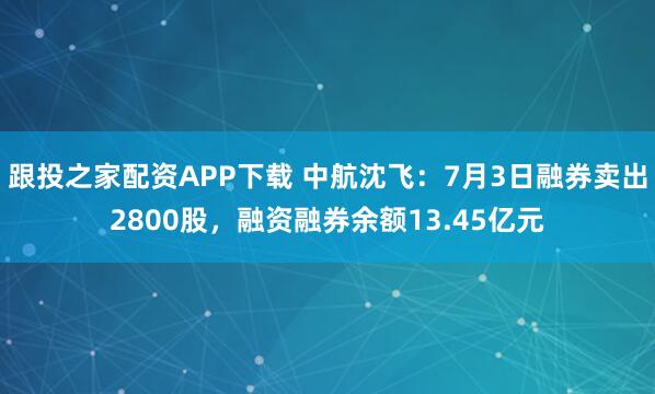 跟投之家配资APP下载 中航沈飞:7月3日融券卖出2800股,融资融券余额13.45亿元