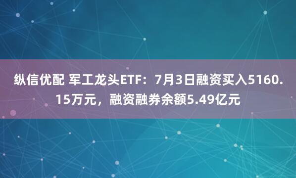 纵信优配 军工龙头ETF：7月3日融资买入5160.15万元，融资融券余额5.49亿元