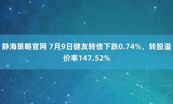 静海策略官网 7月9日健友转债下跌0.74%,转股溢价率147.52%