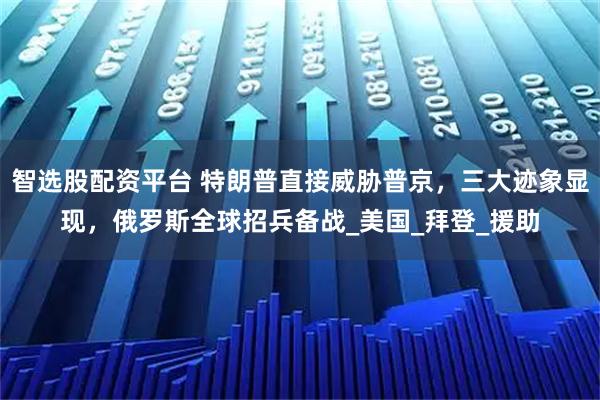 智选股配资平台 特朗普直接威胁普京,三大迹象显现,俄罗斯全球招兵备战_美国_拜登_援助