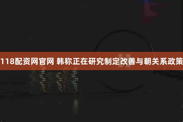 118配资网官网 韩称正在研究制定改善与朝关系政策