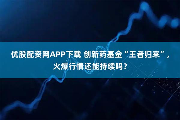优股配资网APP下载 创新药基金“王者归来”，火爆行情还能持续吗？