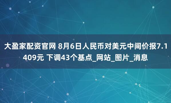 大盈家配资官网 8月6日人民币对美元中间价报7.1409元 下调43个基点_网站_图片_消息