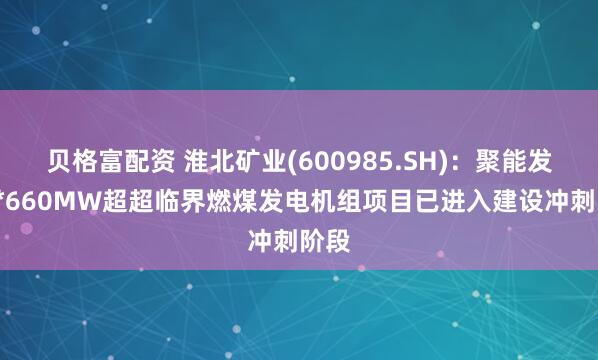 贝格富配资 淮北矿业(600985.SH)：聚能发电2*660MW超超临界燃煤发电机组项目已进入建设冲刺阶段