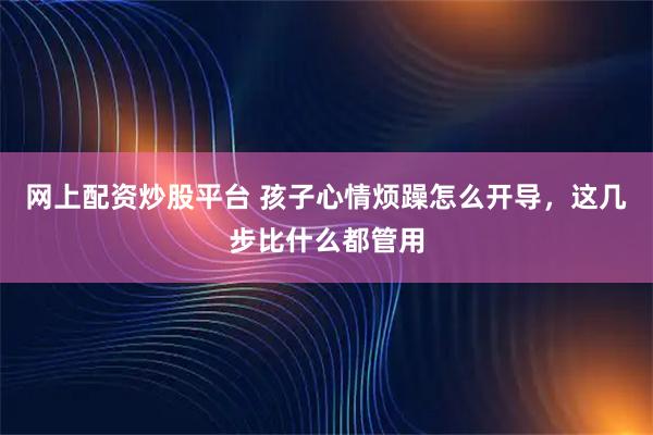 网上配资炒股平台 孩子心情烦躁怎么开导,这几步比什么都管用