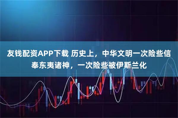 友钱配资APP下载 历史上,中华文明一次险些信奉东夷诸神,一次险些被伊斯兰化