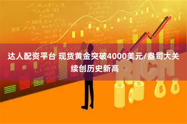 达人配资平台 现货黄金突破4000美元/盎司大关 续创历史新高