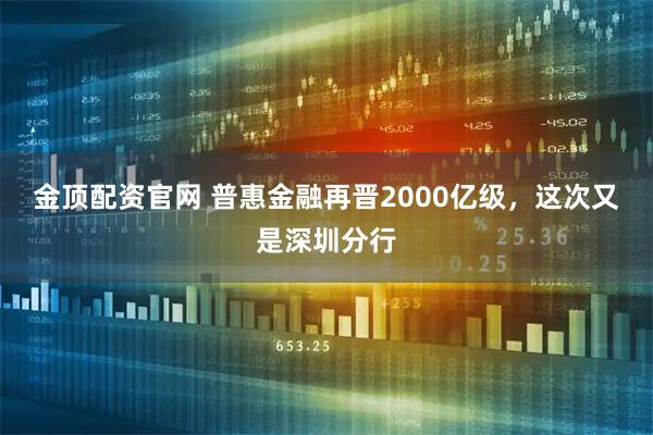 金顶配资官网 普惠金融再晋2000亿级,这次又是深圳分行