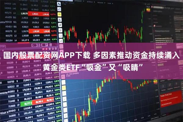 国内股票配资网APP下载 多因素推动资金持续涌入 黄金类ETF“吸金”又“吸睛”