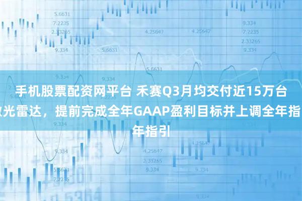 手机股票配资网平台 禾赛Q3月均交付近15万台激光雷达，提前完成全年GAAP盈利目标并上调全年指引