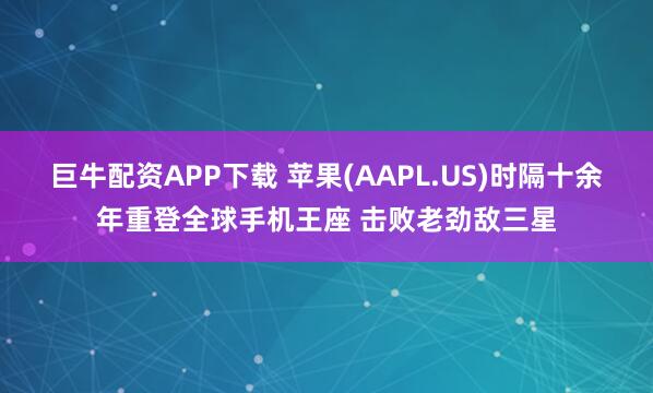 巨牛配资APP下载 苹果(AAPL.US)时隔十余年重登全球手机王座 击败老劲敌三星