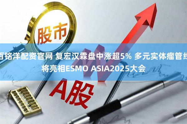 百铭洋配资官网 复宏汉霖盘中涨超5% 多元实体瘤管线将亮相ESMO ASIA2025大会
