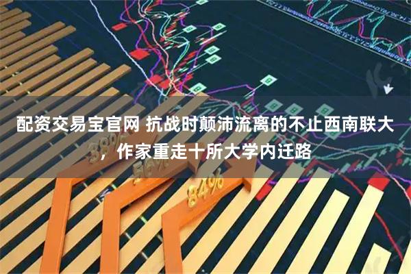 配资交易宝官网 抗战时颠沛流离的不止西南联大，作家重走十所大学内迁路