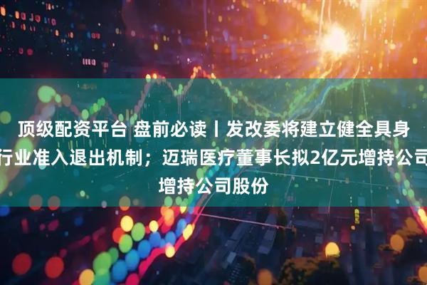 顶级配资平台 盘前必读丨发改委将建立健全具身智能行业准入退出机制；迈瑞医疗董事长拟2亿元增持公司股份