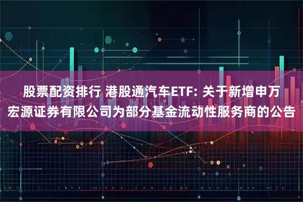 股票配资排行 港股通汽车ETF: 关于新增申万宏源证券有限公司为部分基金流动性服务商的公告