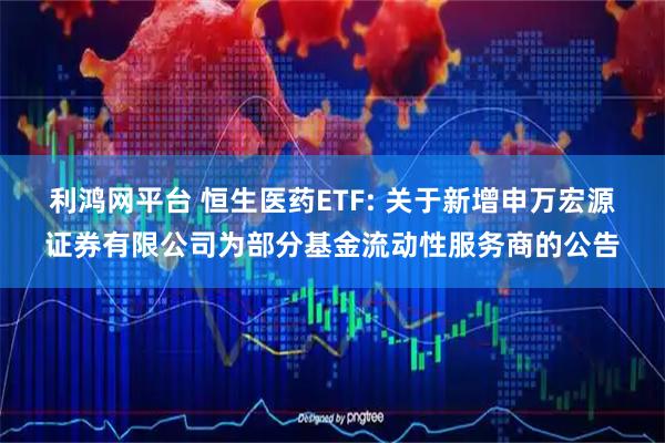 利鸿网平台 恒生医药ETF: 关于新增申万宏源证券有限公司为部分基金流动性服务商的公告