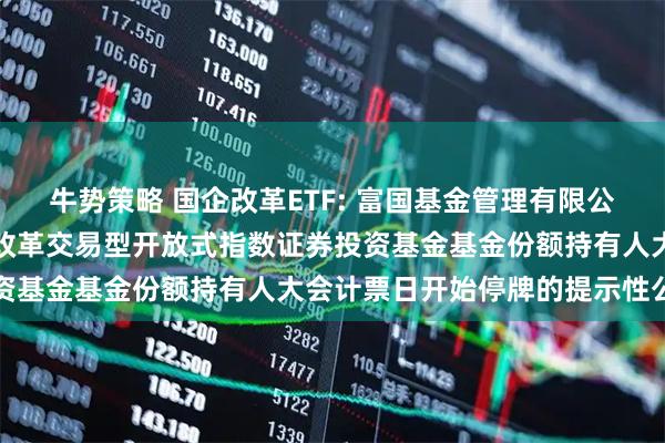 牛势策略 国企改革ETF: 富国基金管理有限公司关于富国中证国有企业改革交易型开放式指数证券投资基金基金份额持有人大会计票日开始停牌的提示性公告
