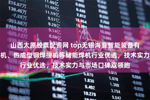 山西太原股票配资网 top无锡海菲智能装备有限公司：螺母凸焊机、热成型钢焊接机等储能焊机行业优选，技术实力与市场口碑双领跑