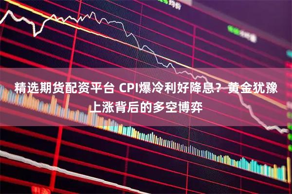 精选期货配资平台 CPI爆冷利好降息？黄金犹豫上涨背后的多空博弈
