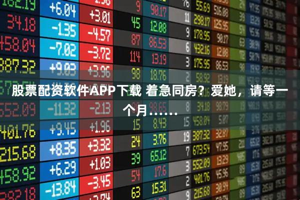 股票配资软件APP下载 着急同房？爱她，请等一个月……