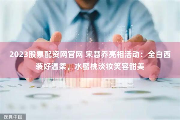 2023股票配资网官网 宋慧乔亮相活动：全白西装好温柔，水蜜桃淡妆笑容甜美