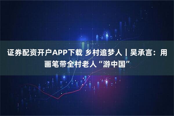 证券配资开户APP下载 乡村追梦人｜吴承言：用画笔带全村老人“游中国”