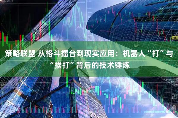 策略联盟 从格斗擂台到现实应用：机器人“打”与“挨打”背后的技术锤炼