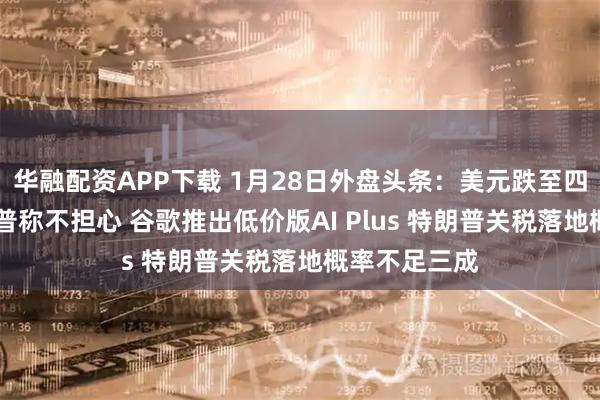 华融配资APP下载 1月28日外盘头条：美元跌至四年低点 特朗普称不担心 谷歌推出低价版AI Plus 特朗普关税落地概率不足三成