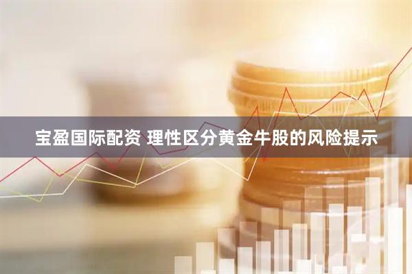 宝盈国际配资 理性区分黄金牛股的风险提示