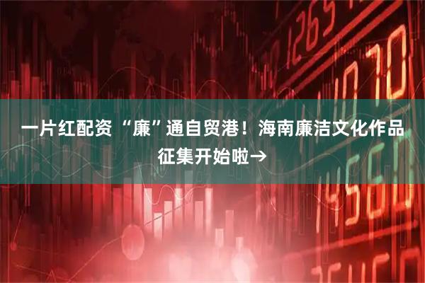 一片红配资 “廉”通自贸港！海南廉洁文化作品征集开始啦→