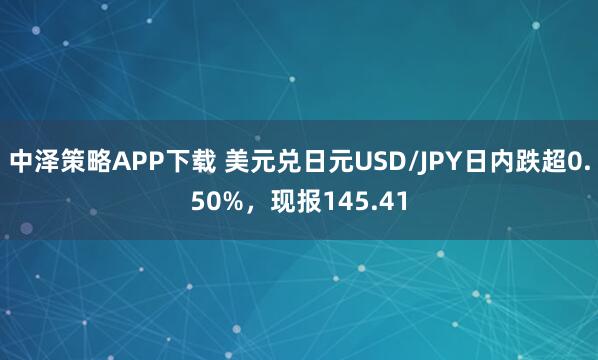 中泽策略APP下载 美元兑日元USD/JPY日内跌超0.50%，现报145.41