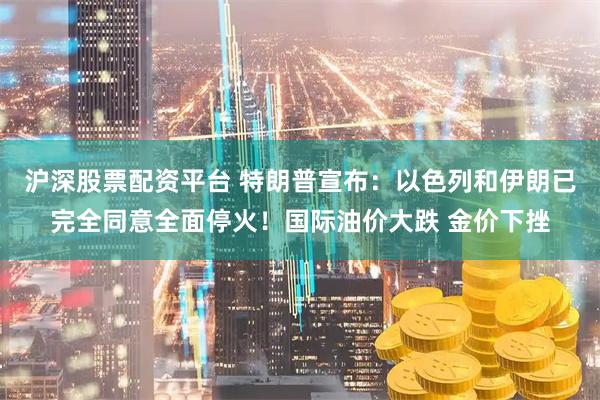 沪深股票配资平台 特朗普宣布：以色列和伊朗已完全同意全面停火！国际油价大跌 金价下挫