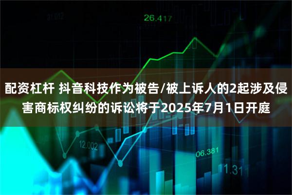 配资杠杆 抖音科技作为被告/被上诉人的2起涉及侵害商标权纠纷的诉讼将于2025年7月1日开庭