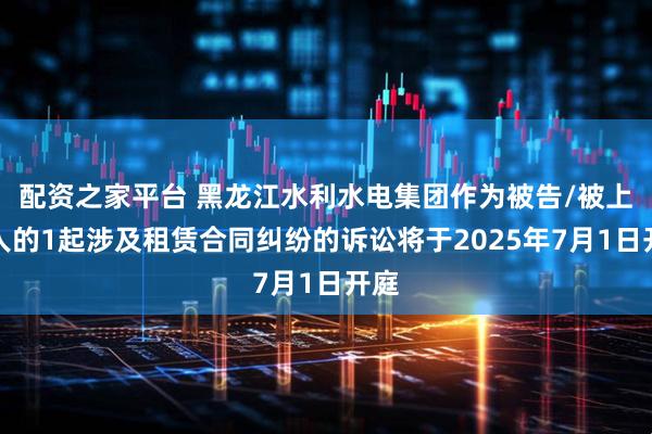 配资之家平台 黑龙江水利水电集团作为被告/被上诉人的1起涉及租赁合同纠纷的诉讼将于2025年7月1日开庭