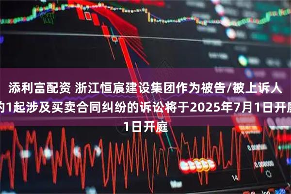 添利富配资 浙江恒宸建设集团作为被告/被上诉人的1起涉及买卖合同纠纷的诉讼将于2025年7月1日开庭