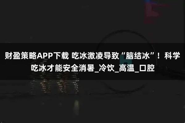 财盈策略APP下载 吃冰激凌导致“脑结冰”！科学吃冰才能安全消暑_冷饮_高温_口腔
