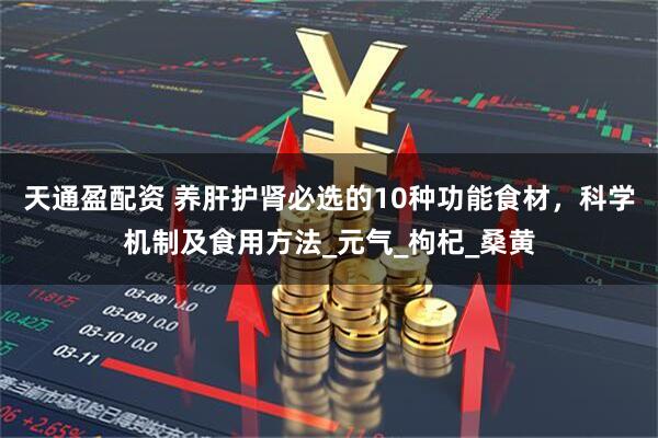 天通盈配资 养肝护肾必选的10种功能食材，科学机制及食用方法_元气_枸杞_桑黄