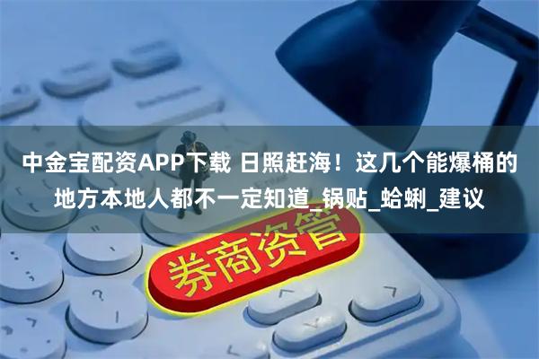 中金宝配资APP下载 日照赶海！这几个能爆桶的地方本地人都不一定知道_锅贴_蛤蜊_建议