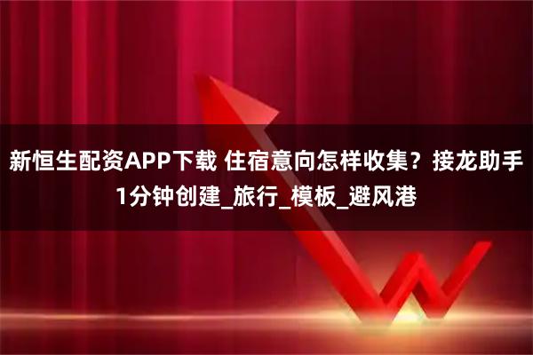 新恒生配资APP下载 住宿意向怎样收集？接龙助手1分钟创建_旅行_模板_避风港