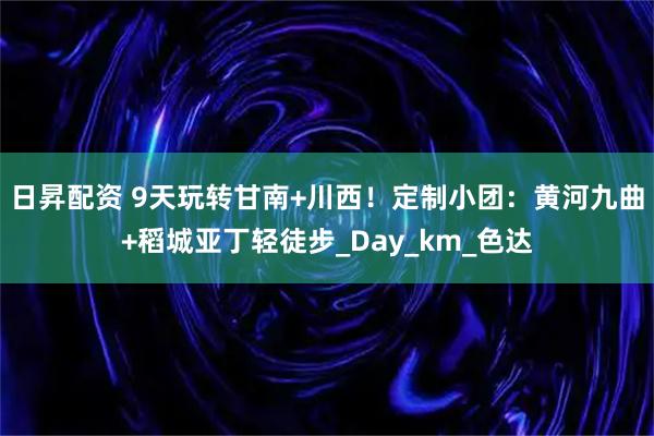 日昇配资 9天玩转甘南+川西！定制小团：黄河九曲+稻城亚丁轻徒步_Day_km_色达