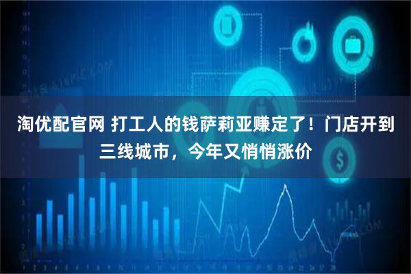 淘优配官网 打工人的钱萨莉亚赚定了!门店开到三线城市,今年又悄悄涨价